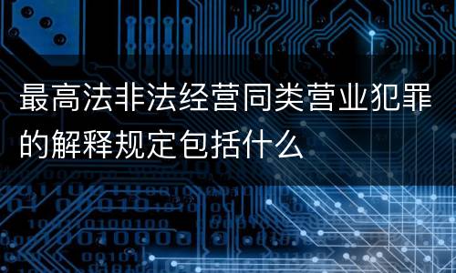 最高法非法经营同类营业犯罪的解释规定包括什么