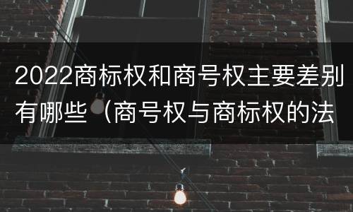 2022商标权和商号权主要差别有哪些（商号权与商标权的法律冲突与解决）