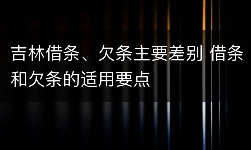 吉林借条、欠条主要差别 借条和欠条的适用要点