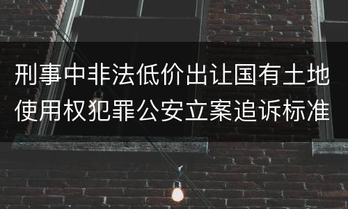 刑事中非法低价出让国有土地使用权犯罪公安立案追诉标准是怎么规定
