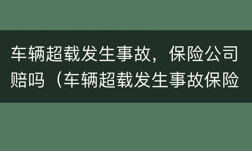 车辆超载发生事故，保险公司赔吗（车辆超载发生事故保险公司可以理赔吗）