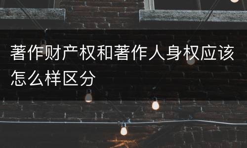 著作财产权和著作人身权应该怎么样区分