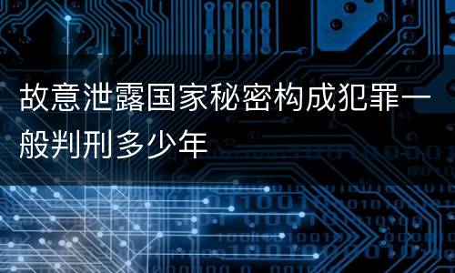故意泄露国家秘密构成犯罪一般判刑多少年