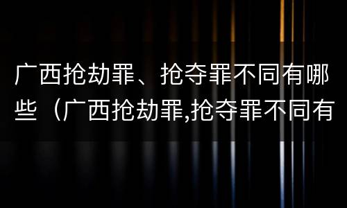 广西抢劫罪、抢夺罪不同有哪些（广西抢劫罪,抢夺罪不同有哪些罪名）
