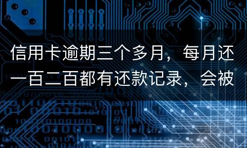 信用卡逾期三个多月，每月还一百二百都有还款记录，会被起诉吗，构成诈骗吗