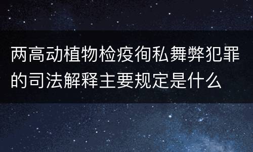 两高动植物检疫徇私舞弊犯罪的司法解释主要规定是什么