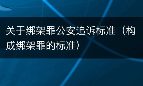 关于绑架罪公安追诉标准（构成绑架罪的标准）