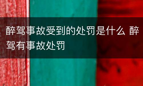 醉驾事故受到的处罚是什么 醉驾有事故处罚