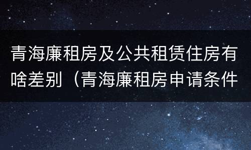 青海廉租房及公共租赁住房有啥差别（青海廉租房申请条件2020）