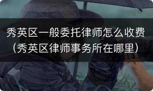 秀英区一般委托律师怎么收费（秀英区律师事务所在哪里）