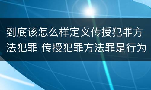 到底该怎么样定义传授犯罪方法犯罪 传授犯罪方法罪是行为犯吗