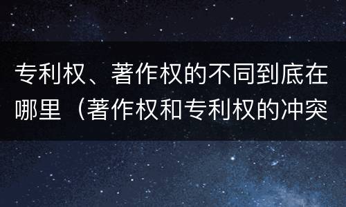 专利权、著作权的不同到底在哪里（著作权和专利权的冲突）