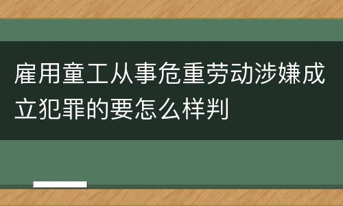 雇用童工从事危重劳动涉嫌成立犯罪的要怎么样判