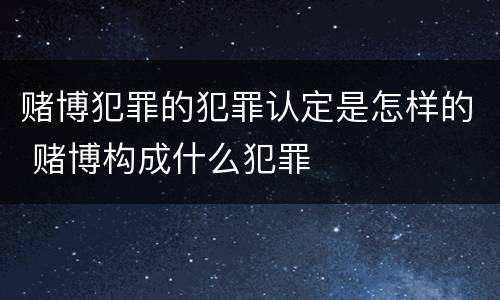 赌博犯罪的犯罪认定是怎样的 赌博构成什么犯罪