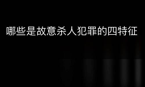 哪些是故意杀人犯罪的四特征