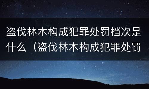 盗伐林木构成犯罪处罚档次是什么（盗伐林木构成犯罪处罚档次是什么标准）