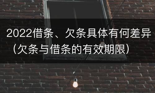 2022借条、欠条具体有何差异（欠条与借条的有效期限）