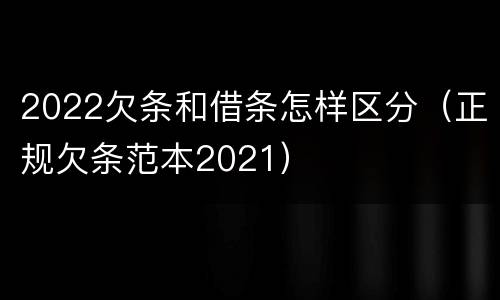 2022欠条和借条怎样区分（正规欠条范本2021）