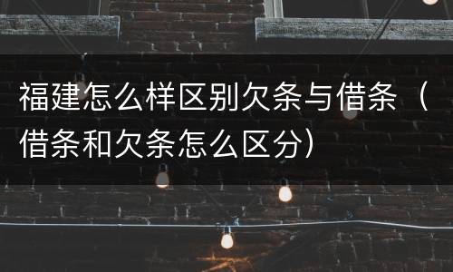 福建怎么样区别欠条与借条（借条和欠条怎么区分）