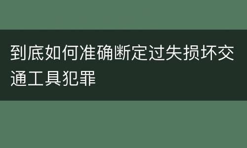 到底如何准确断定过失损坏交通工具犯罪