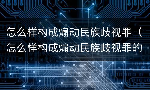 怎么样构成煽动民族歧视罪（怎么样构成煽动民族歧视罪的行为）