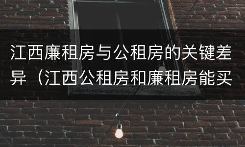 江西廉租房与公租房的关键差异（江西公租房和廉租房能买吗）
