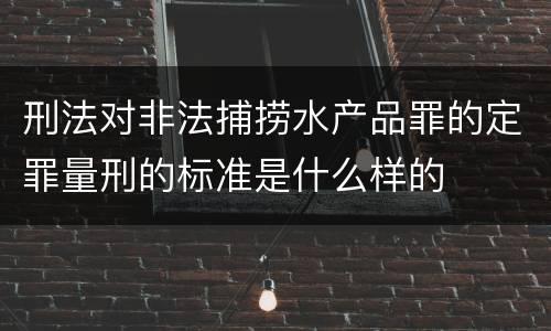 刑法对非法捕捞水产品罪的定罪量刑的标准是什么样的