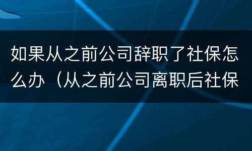 如果从之前公司辞职了社保怎么办（从之前公司离职后社保怎么办）