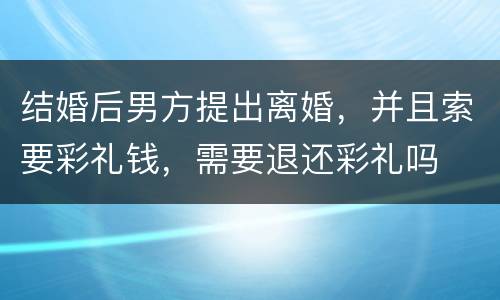 结婚后男方提出离婚，并且索要彩礼钱，需要退还彩礼吗