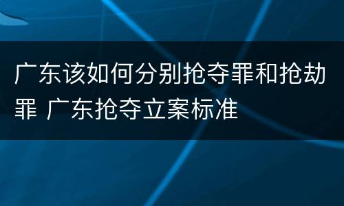 广东该如何分别抢夺罪和抢劫罪 广东抢夺立案标准