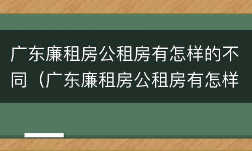 广东廉租房公租房有怎样的不同（广东廉租房公租房有怎样的不同区别）