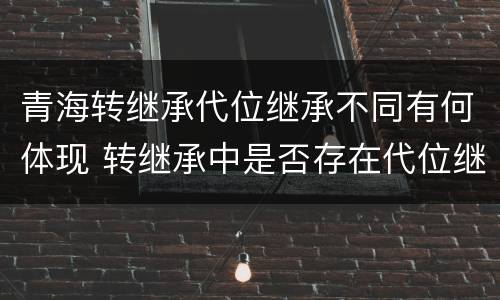 青海转继承代位继承不同有何体现 转继承中是否存在代位继承