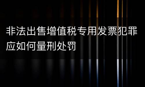 非法出售增值税专用发票犯罪应如何量刑处罚