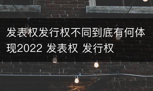 发表权发行权不同到底有何体现2022 发表权 发行权