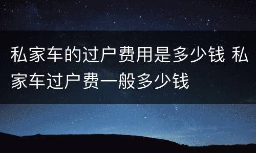 私家车的过户费用是多少钱 私家车过户费一般多少钱