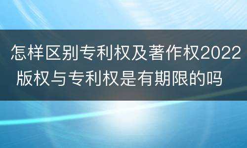 怎样区别专利权及著作权2022 版权与专利权是有期限的吗