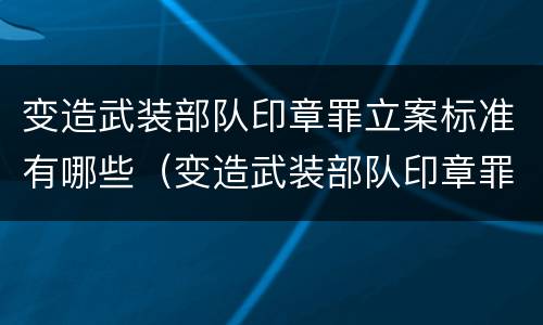 变造武装部队印章罪立案标准有哪些（变造武装部队印章罪立案标准有哪些要求）