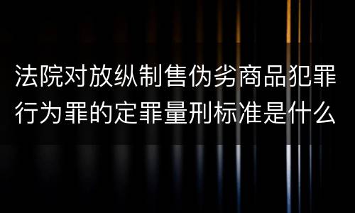 法院对放纵制售伪劣商品犯罪行为罪的定罪量刑标准是什么