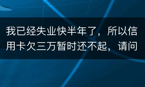 我已经失业快半年了，所以信用卡欠三万暂时还不起，请问信用卡还不上怎么办