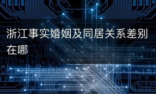 浙江事实婚姻及同居关系差别在哪