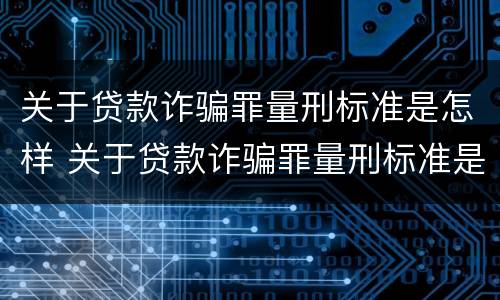 关于贷款诈骗罪量刑标准是怎样 关于贷款诈骗罪量刑标准是怎样规定的