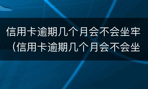 信用卡逾期几个月会不会坐牢（信用卡逾期几个月会不会坐牢了）