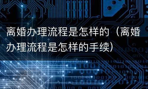 离婚办理流程是怎样的（离婚办理流程是怎样的手续）