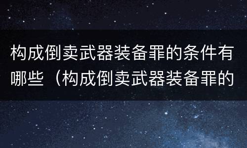构成倒卖武器装备罪的条件有哪些（构成倒卖武器装备罪的条件有哪些规定）