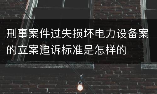 刑事案件过失损坏电力设备案的立案追诉标准是怎样的