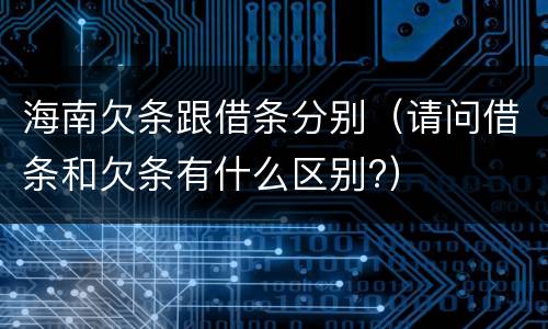 海南欠条跟借条分别（请问借条和欠条有什么区别?）