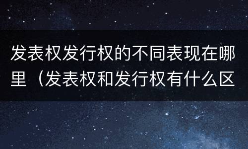 发表权发行权的不同表现在哪里（发表权和发行权有什么区别）