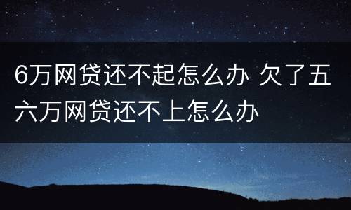 6万网贷还不起怎么办 欠了五六万网贷还不上怎么办