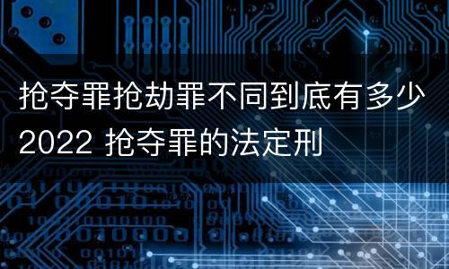 抢夺罪抢劫罪不同到底有多少2022 抢夺罪的法定刑