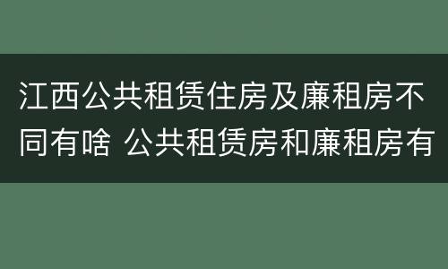 江西公共租赁住房及廉租房不同有啥 公共租赁房和廉租房有什么区别